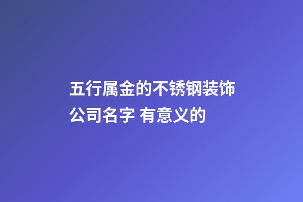 五行属金的不锈钢装饰公司名字 有意义的-第1张-公司起名-玄机派
